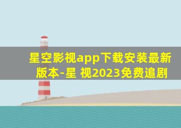 星空影视app下载安装最新版本-星 视2023免费追剧